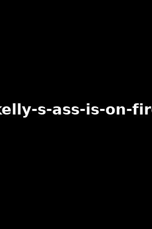 kelly-s-ass-is-on-fire